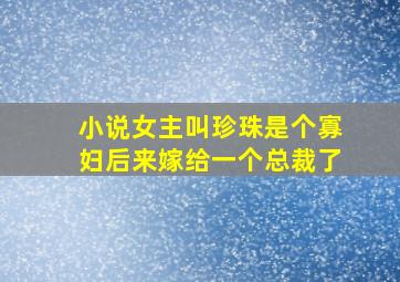 小说女主叫珍珠是个寡妇后来嫁给一个总裁了