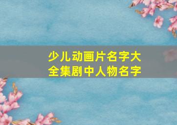 少儿动画片名字大全集剧中人物名字