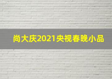 尚大庆2021央视春晚小品