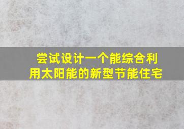 尝试设计一个能综合利用太阳能的新型节能住宅