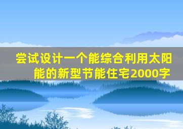 尝试设计一个能综合利用太阳能的新型节能住宅2000字