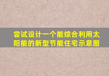 尝试设计一个能综合利用太阳能的新型节能住宅示意图