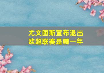 尤文图斯宣布退出欧超联赛是哪一年