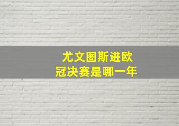 尤文图斯进欧冠决赛是哪一年