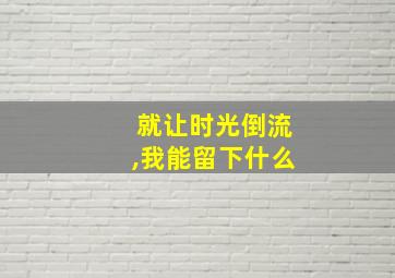 就让时光倒流,我能留下什么