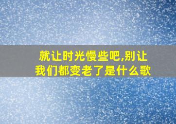 就让时光慢些吧,别让我们都变老了是什么歌