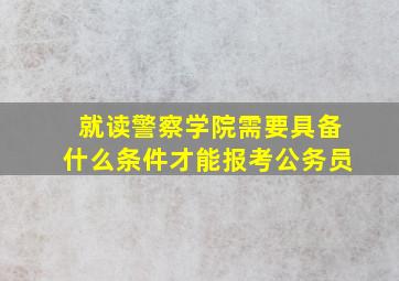 就读警察学院需要具备什么条件才能报考公务员