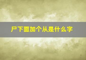 尸下面加个从是什么字