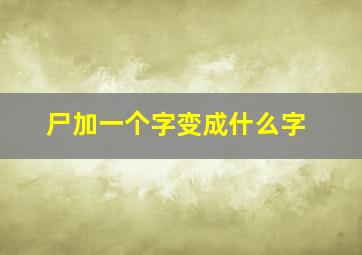 尸加一个字变成什么字