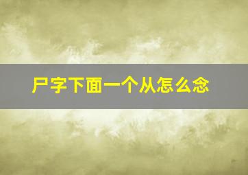 尸字下面一个从怎么念