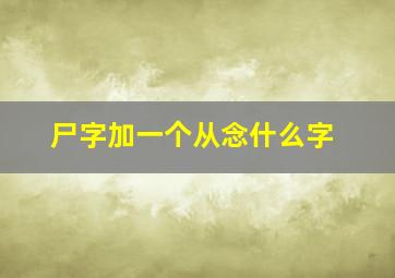 尸字加一个从念什么字