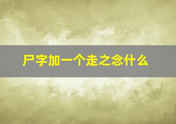 尸字加一个走之念什么