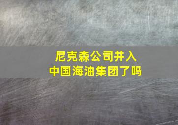 尼克森公司并入中国海油集团了吗