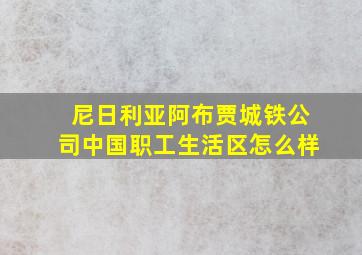 尼日利亚阿布贾城铁公司中国职工生活区怎么样