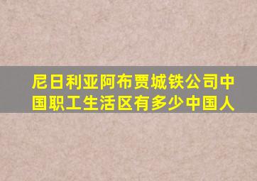 尼日利亚阿布贾城铁公司中国职工生活区有多少中国人