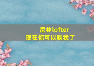 尼林lofter现在你可以吻我了