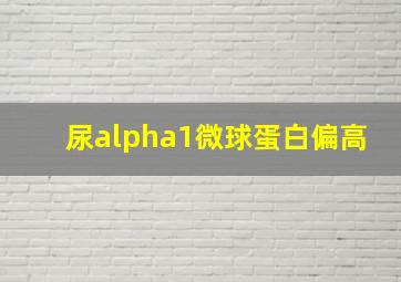 尿alpha1微球蛋白偏高