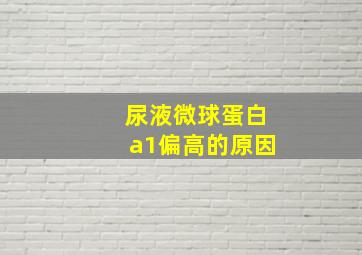 尿液微球蛋白a1偏高的原因