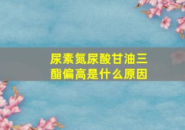 尿素氮尿酸甘油三酯偏高是什么原因