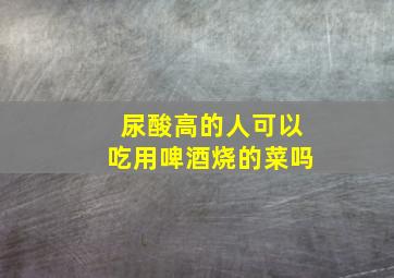 尿酸高的人可以吃用啤酒烧的菜吗