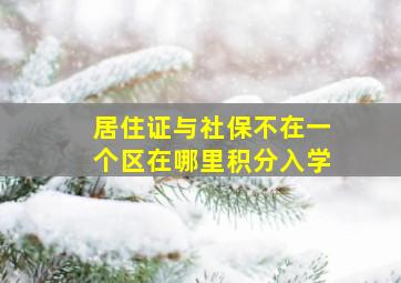 居住证与社保不在一个区在哪里积分入学