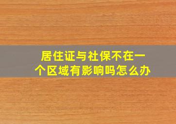 居住证与社保不在一个区域有影响吗怎么办