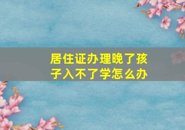 居住证办理晚了孩子入不了学怎么办