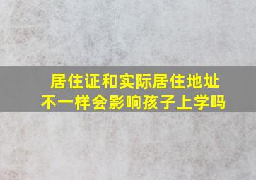 居住证和实际居住地址不一样会影响孩子上学吗