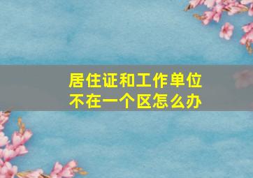 居住证和工作单位不在一个区怎么办