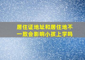 居住证地址和居住地不一致会影响小孩上学吗