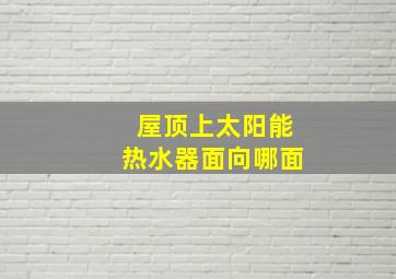 屋顶上太阳能热水器面向哪面