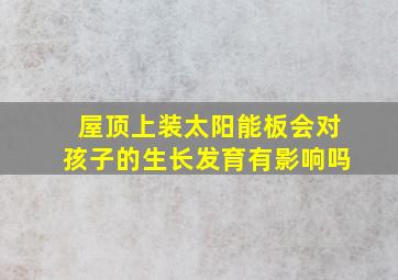 屋顶上装太阳能板会对孩子的生长发育有影响吗