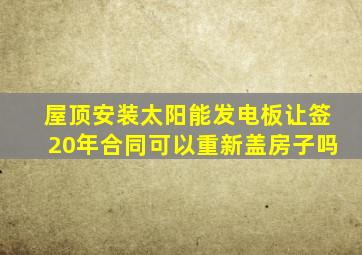 屋顶安装太阳能发电板让签20年合同可以重新盖房子吗