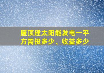 屋顶建太阳能发电一平方需投多少、收益多少