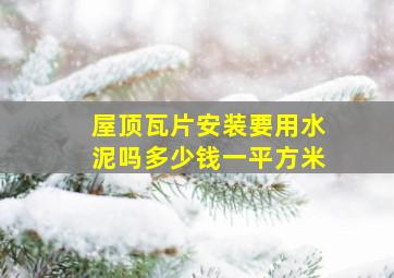 屋顶瓦片安装要用水泥吗多少钱一平方米