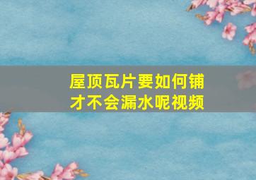 屋顶瓦片要如何铺才不会漏水呢视频