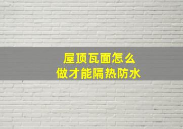 屋顶瓦面怎么做才能隔热防水