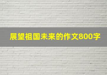 展望祖国未来的作文800字