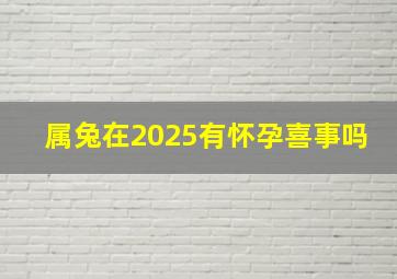 属兔在2025有怀孕喜事吗