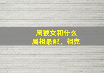 属猴女和什么属相最配、相克