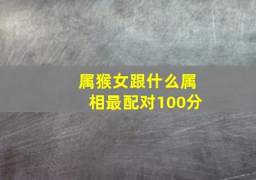 属猴女跟什么属相最配对100分