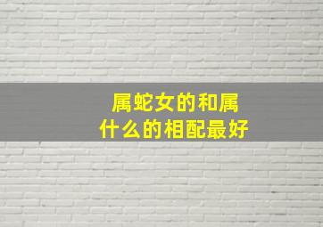 属蛇女的和属什么的相配最好