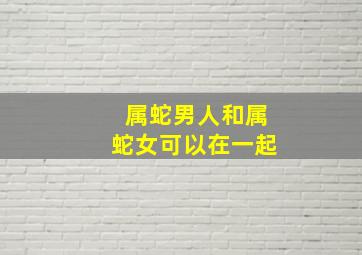 属蛇男人和属蛇女可以在一起