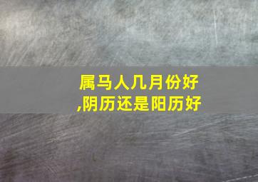 属马人几月份好,阴历还是阳历好