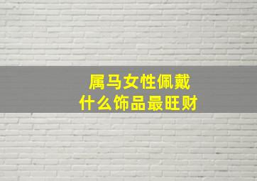 属马女性佩戴什么饰品最旺财