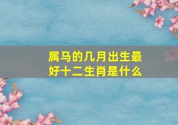 属马的几月出生最好十二生肖是什么