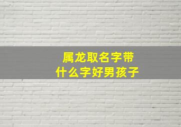 属龙取名字带什么字好男孩子