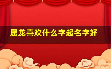 属龙喜欢什么字起名字好