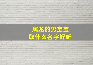 属龙的男宝宝取什么名字好听