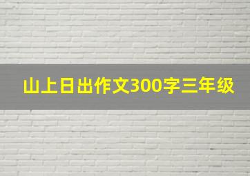 山上日出作文300字三年级